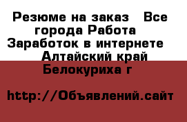 Резюме на заказ - Все города Работа » Заработок в интернете   . Алтайский край,Белокуриха г.